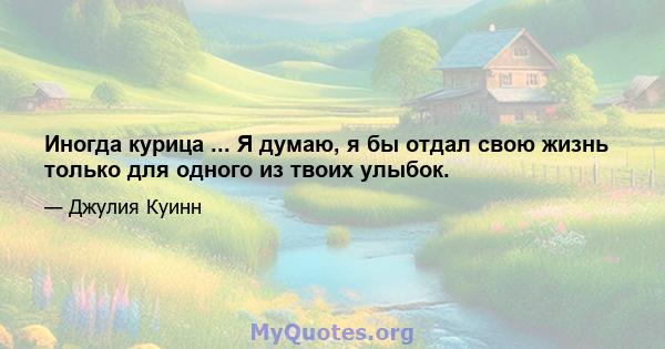 Иногда курица ... Я думаю, я бы отдал свою жизнь только для одного из твоих улыбок.