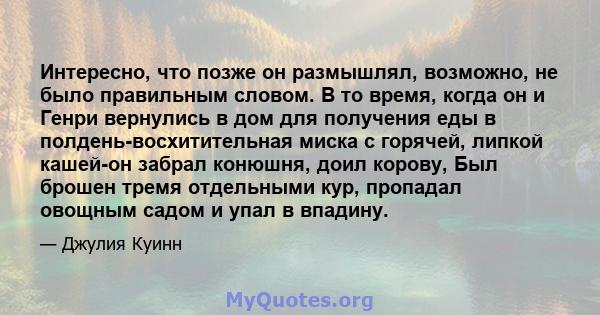 Интересно, что позже он размышлял, возможно, не было правильным словом. В то время, когда он и Генри вернулись в дом для получения еды в полдень-восхитительная миска с горячей, липкой кашей-он забрал конюшня, доил