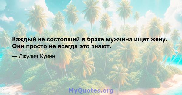 Каждый не состоящий в браке мужчина ищет жену. Они просто не всегда это знают.