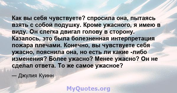 Как вы себя чувствуете? спросила она, пытаясь взять с собой подушку. Кроме ужасного, я имею в виду. Он слегка двигал голову в сторону. Казалось, это была болезненная интерпретация пожара плечами. Конечно, вы чувствуете