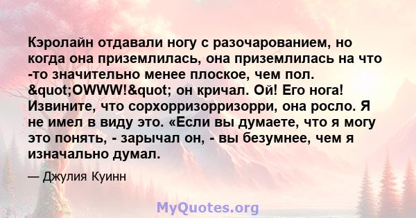 Кэролайн отдавали ногу с разочарованием, но когда она приземлилась, она приземлилась на что -то значительно менее плоское, чем пол. "OWWW!" он кричал. Ой! Его нога! Извините, что сорхорризорризорри, она росло. 