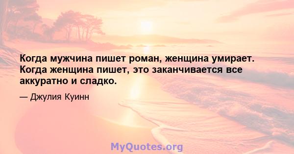 Когда мужчина пишет роман, женщина умирает. Когда женщина пишет, это заканчивается все аккуратно и сладко.