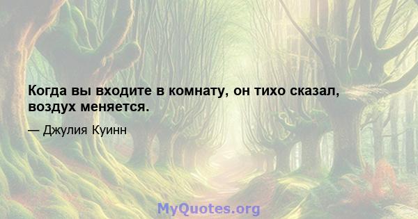 Когда вы входите в комнату, он тихо сказал, воздух меняется.