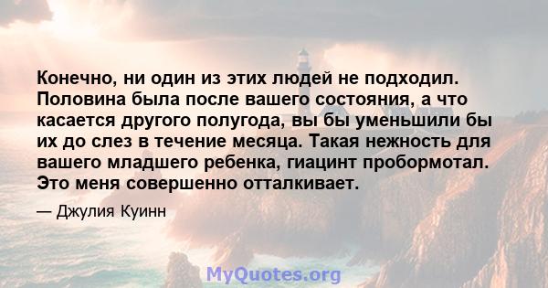 Конечно, ни один из этих людей не подходил. Половина была после вашего состояния, а что касается другого полугода, вы бы уменьшили бы их до слез в течение месяца. Такая нежность для вашего младшего ребенка, гиацинт