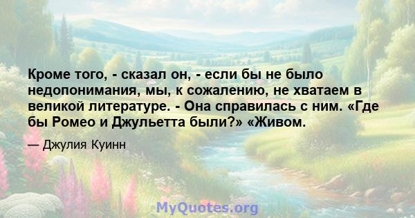 Кроме того, - сказал он, - если бы не было недопонимания, мы, к сожалению, не хватаем в великой литературе. - Она справилась с ним. «Где бы Ромео и Джульетта были?» «Живом.