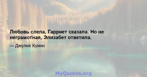 Любовь слепа, Гарриет сказала. Но не неграмотная, Элизабет ответила.