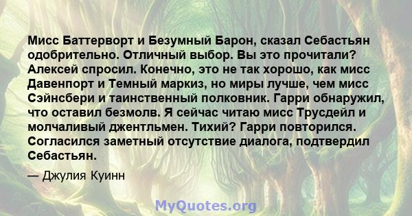 Мисс Баттерворт и Безумный Барон, сказал Себастьян одобрительно. Отличный выбор. Вы это прочитали? Алексей спросил. Конечно, это не так хорошо, как мисс Давенпорт и Темный маркиз, но миры лучше, чем мисс Сэйнсбери и