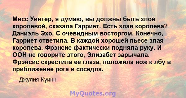 Мисс Уинтер, я думаю, вы должны быть злой королевой, сказала Гарриет. Есть злая королева? Даниэль Эхо. С очевидным восторгом. Конечно, Гарриет ответила. В каждой хорошей пьесе злая королева. Фрэнсис фактически подняла