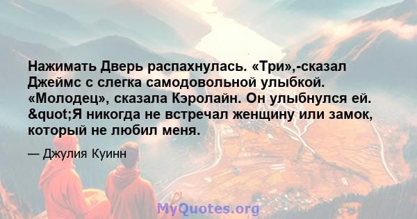 Нажимать Дверь распахнулась. «Три»,-сказал Джеймс с слегка самодовольной улыбкой. «Молодец», сказала Кэролайн. Он улыбнулся ей. "Я никогда не встречал женщину или замок, который не любил меня.