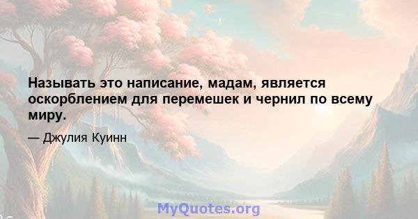 Называть это написание, мадам, является оскорблением для перемешек и чернил по всему миру.