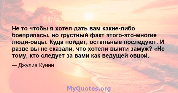 Не то чтобы я хотел дать вам какие-либо боеприпасы, но грустный факт этого-это-многие люди-овцы. Куда пойдет, остальные последуют. И разве вы не сказали, что хотели выйти замуж? «Не тому, кто следует за вами как ведущей 