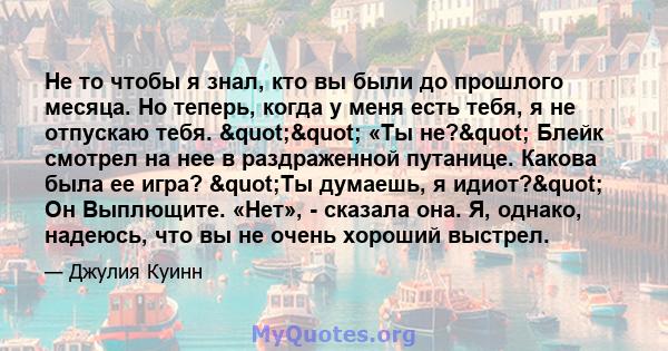 Не то чтобы я знал, кто вы были до прошлого месяца. Но теперь, когда у меня есть тебя, я не отпускаю тебя. "" «Ты не?" Блейк смотрел на нее в раздраженной путанице. Какова была ее игра? "Ты думаешь,