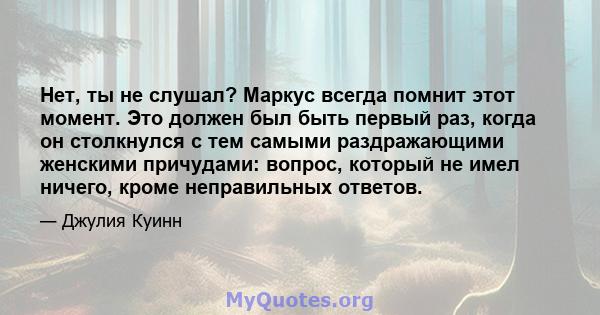 Нет, ты не слушал? Маркус всегда помнит этот момент. Это должен был быть первый раз, когда он столкнулся с тем самыми раздражающими женскими причудами: вопрос, который не имел ничего, кроме неправильных ответов.