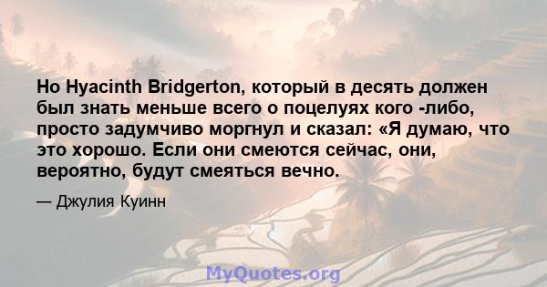 Но Hyacinth Bridgerton, который в десять должен был знать меньше всего о поцелуях кого -либо, просто задумчиво моргнул и сказал: «Я думаю, что это хорошо. Если они смеются сейчас, они, вероятно, будут смеяться вечно.