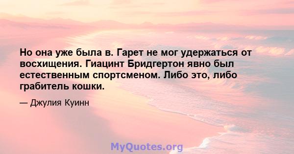 Но она уже была в. Гарет не мог удержаться от восхищения. Гиацинт Бридгертон явно был естественным спортсменом. Либо это, либо грабитель кошки.