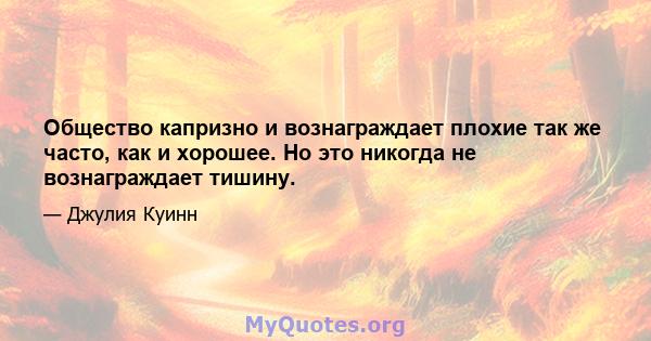 Общество капризно и вознаграждает плохие так же часто, как и хорошее. Но это никогда не вознаграждает тишину.