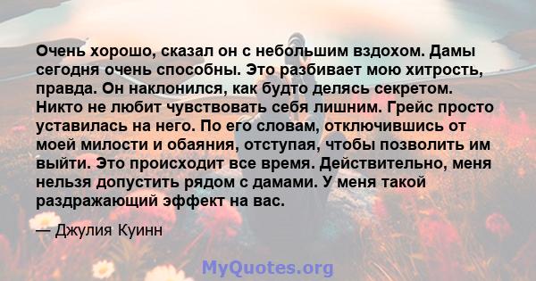 Очень хорошо, сказал он с небольшим вздохом. Дамы сегодня очень способны. Это разбивает мою хитрость, правда. Он наклонился, как будто делясь секретом. Никто не любит чувствовать себя лишним. Грейс просто уставилась на