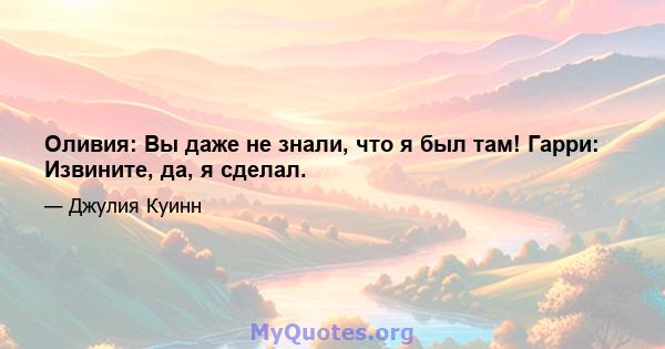 Оливия: Вы даже не знали, что я был там! Гарри: Извините, да, я сделал.