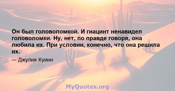 Он был головоломкой. И гиацинт ненавидел головоломки. Ну, нет, по правде говоря, она любила их. При условии, конечно, что она решила их.