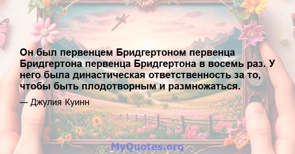 Он был первенцем Бридгертоном первенца Бридгертона первенца Бридгертона в восемь раз. У него была династическая ответственность за то, чтобы быть плодотворным и размножаться.