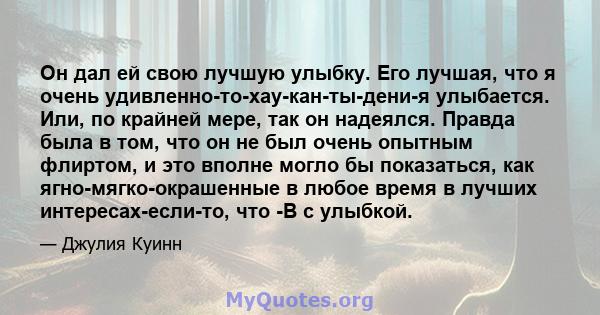 Он дал ей свою лучшую улыбку. Его лучшая, что я очень удивленно-то-хау-кан-ты-дени-я улыбается. Или, по крайней мере, так он надеялся. Правда была в том, что он не был очень опытным флиртом, и это вполне могло бы