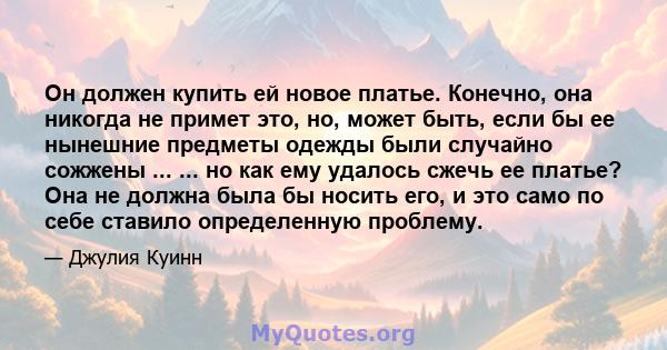 Он должен купить ей новое платье. Конечно, она никогда не примет это, но, может быть, если бы ее нынешние предметы одежды были случайно сожжены ... ... но как ему удалось сжечь ее платье? Она не должна была бы носить