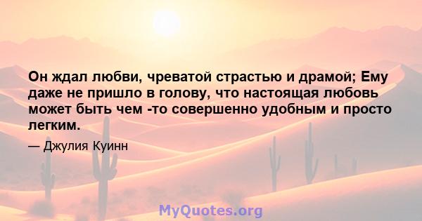 Он ждал любви, чреватой страстью и драмой; Ему даже не пришло в голову, что настоящая любовь может быть чем -то совершенно удобным и просто легким.