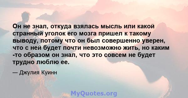 Он не знал, откуда взялась мысль или какой странный уголок его мозга пришел к такому выводу, потому что он был совершенно уверен, что с ней будет почти невозможно жить, но каким -то образом он знал, что это совсем не