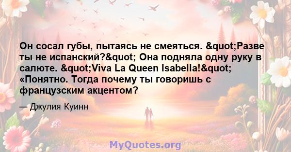 Он сосал губы, пытаясь не смеяться. "Разве ты не испанский?" Она подняла одну руку в салюте. "Viva La Queen Isabella!" «Понятно. Тогда почему ты говоришь с французским акцентом?