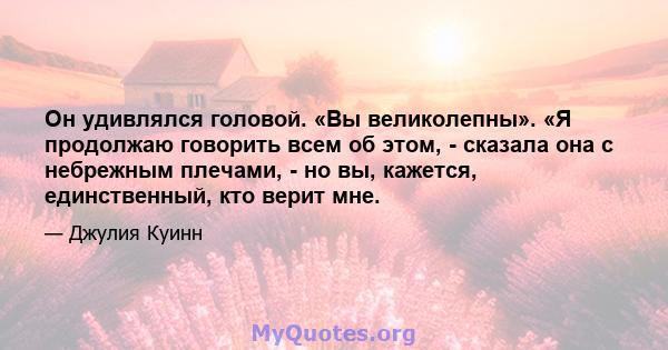 Он удивлялся головой. «Вы великолепны». «Я продолжаю говорить всем об этом, - сказала она с небрежным плечами, - но вы, кажется, единственный, кто верит мне.