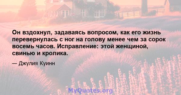 Он вздохнул, задаваясь вопросом, как его жизнь перевернулась с ног на голову менее чем за сорок восемь часов. Исправление: этой женщиной, свинью и кролика.