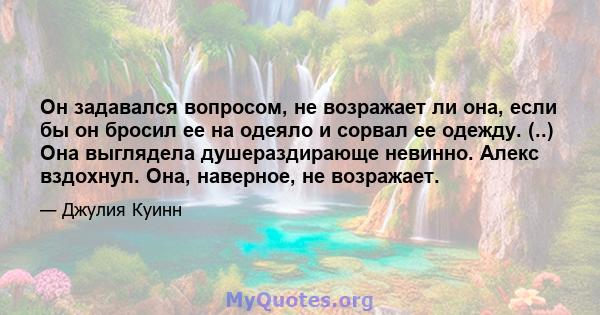 Он задавался вопросом, не возражает ли она, если бы он бросил ее на одеяло и сорвал ее одежду. (..) Она выглядела душераздирающе невинно. Алекс вздохнул. Она, наверное, не возражает.