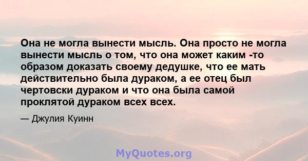 Она не могла вынести мысль. Она просто не могла вынести мысль о том, что она может каким -то образом доказать своему дедушке, что ее мать действительно была дураком, а ее отец был чертовски дураком и что она была самой