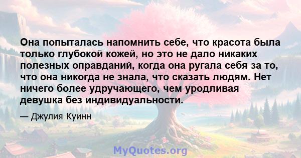 Она попыталась напомнить себе, что красота была только глубокой кожей, но это не дало никаких полезных оправданий, когда она ругала себя за то, что она никогда не знала, что сказать людям. Нет ничего более удручающего,