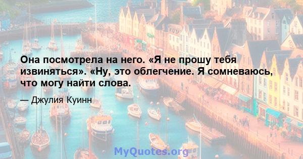 Она посмотрела на него. «Я не прошу тебя извиняться». «Ну, это облегчение. Я сомневаюсь, что могу найти слова.