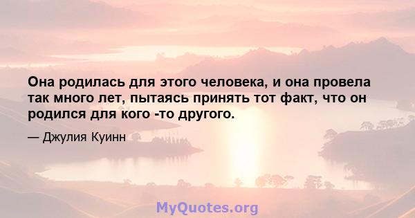 Она родилась для этого человека, и она провела так много лет, пытаясь принять тот факт, что он родился для кого -то другого.