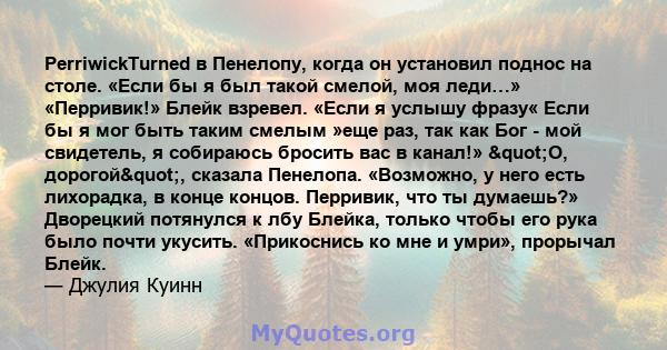 PerriwickTurned в Пенелопу, когда он установил поднос на столе. «Если бы я был такой смелой, моя леди…» «Перривик!» Блейк взревел. «Если я услышу фразу« Если бы я мог быть таким смелым »еще раз, так как Бог - мой