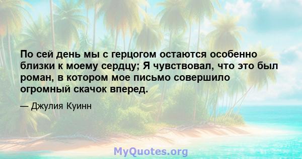 По сей день мы с герцогом остаются особенно близки к моему сердцу; Я чувствовал, что это был роман, в котором мое письмо совершило огромный скачок вперед.