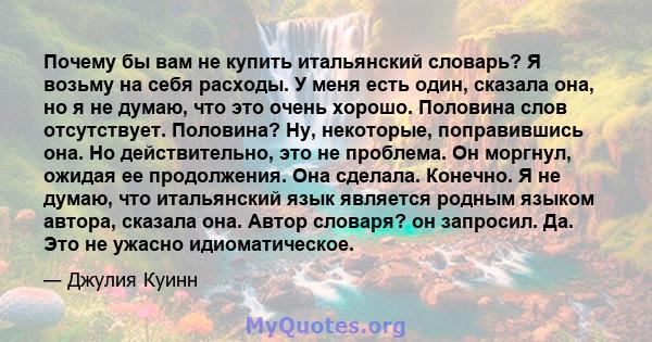 Почему бы вам не купить итальянский словарь? Я возьму на себя расходы. У меня есть один, сказала она, но я не думаю, что это очень хорошо. Половина слов отсутствует. Половина? Ну, некоторые, поправившись она. Но