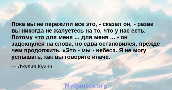 Пока вы не пережили все это, - сказал он, - разве вы никогда не жалуетесь на то, что у нас есть. Потому что для меня ... для меня ... - он задохнулся на слова, но едва остановился, прежде чем продолжить. «Это - мы -