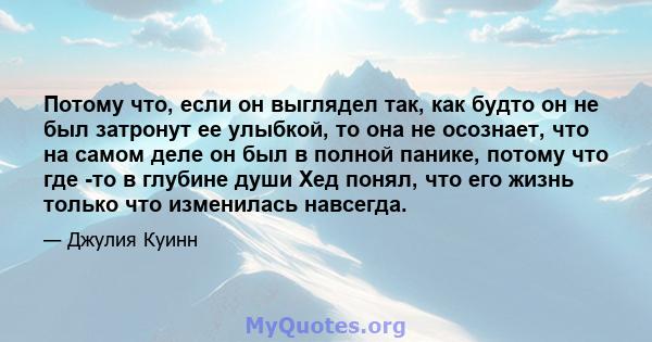 Потому что, если он выглядел так, как будто он не был затронут ее улыбкой, то она не осознает, что на самом деле он был в полной панике, потому что где -то в глубине души Хед понял, что его жизнь только что изменилась