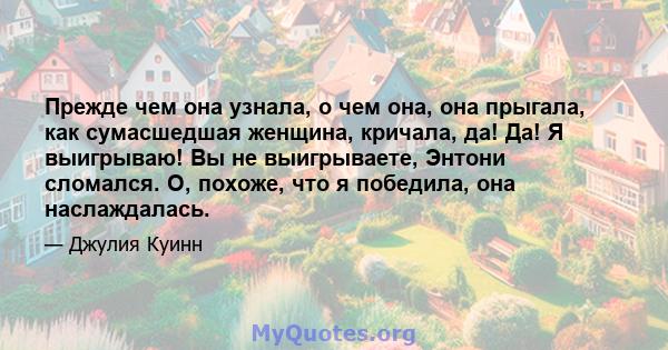 Прежде чем она узнала, о чем она, она прыгала, как сумасшедшая женщина, кричала, да! Да! Я выигрываю! Вы не выигрываете, Энтони сломался. О, похоже, что я победила, она наслаждалась.