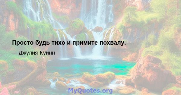 Просто будь тихо и примите похвалу.