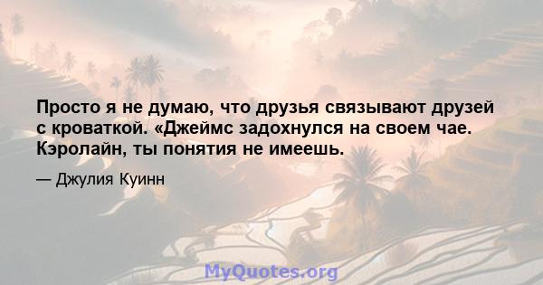 Просто я не думаю, что друзья связывают друзей с кроваткой. «Джеймс задохнулся на своем чае. Кэролайн, ты понятия не имеешь.