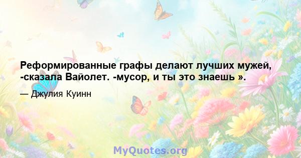 Реформированные графы делают лучших мужей, -сказала Вайолет. -мусор, и ты это знаешь ».