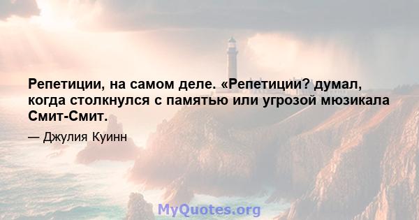 Репетиции, на самом деле. «Репетиции? думал, когда столкнулся с памятью или угрозой мюзикала Смит-Смит.