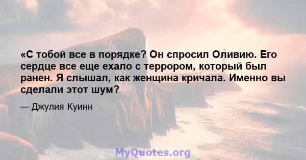 «С тобой все в порядке? Он спросил Оливию. Его сердце все еще ехало с террором, который был ранен. Я слышал, как женщина кричала. Именно вы сделали этот шум?