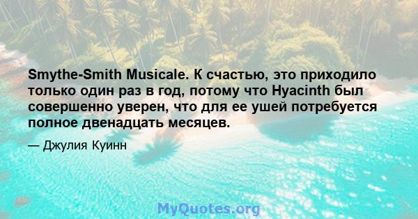 Smythe-Smith Musicale. К счастью, это приходило только один раз в год, потому что Hyacinth был совершенно уверен, что для ее ушей потребуется полное двенадцать месяцев.