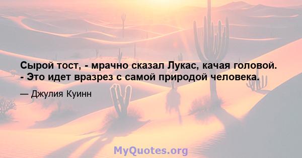 Сырой тост, - мрачно сказал Лукас, качая головой. - Это идет вразрез с самой природой человека.