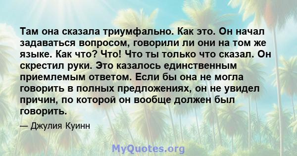 Там она сказала триумфально. Как это. Он начал задаваться вопросом, говорили ли они на том же языке. Как что? Что! Что ты только что сказал. Он скрестил руки. Это казалось единственным приемлемым ответом. Если бы она не 